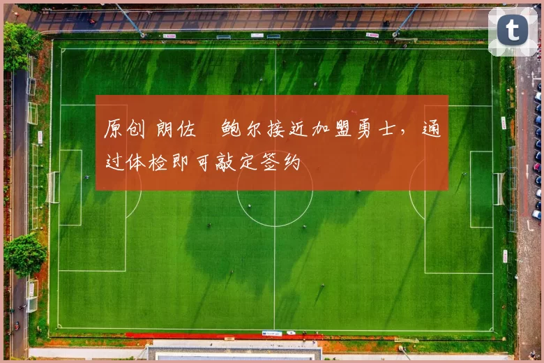 原创 朗佐・鲍尔接近加盟勇士，通过体检即可敲定签约