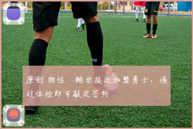 原创 朗佐・鲍尔接近加盟勇士，通过体检即可敲定签约