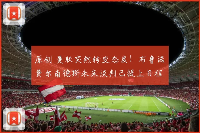 原创 曼联突然转变态度！布鲁诺・费尔南德斯未来谈判已提上日程