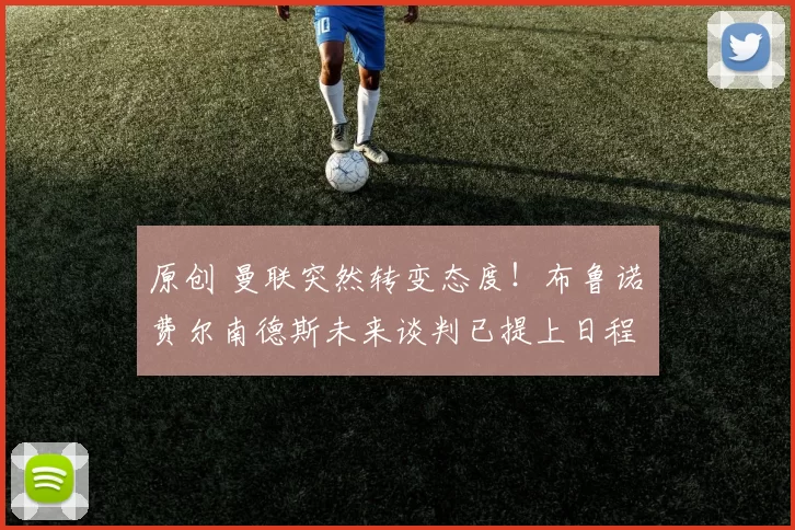 原创 曼联突然转变态度！布鲁诺・费尔南德斯未来谈判已提上日程