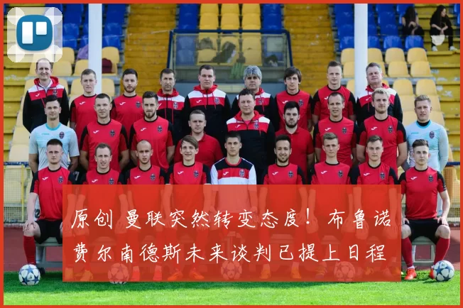 原创 曼联突然转变态度!布鲁诺・费尔南德斯未来谈判已提上日程