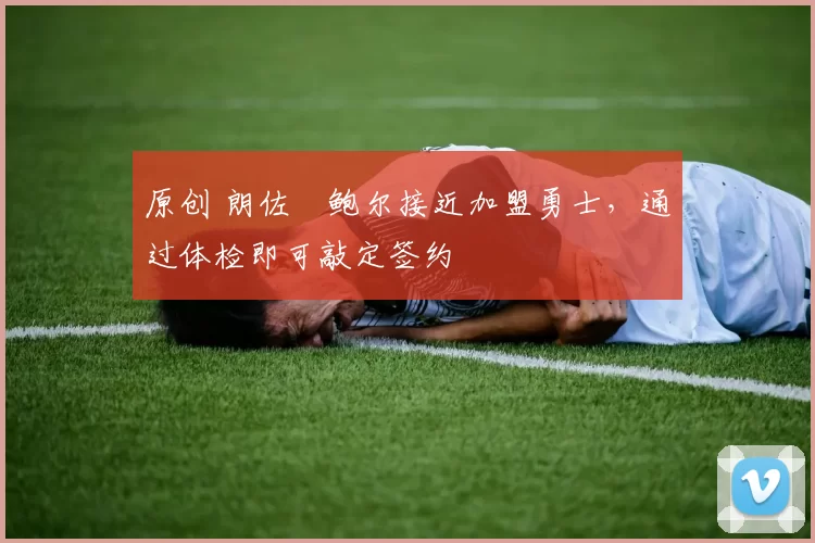 原创 朗佐・鲍尔接近加盟勇士，通过体检即可敲定签约