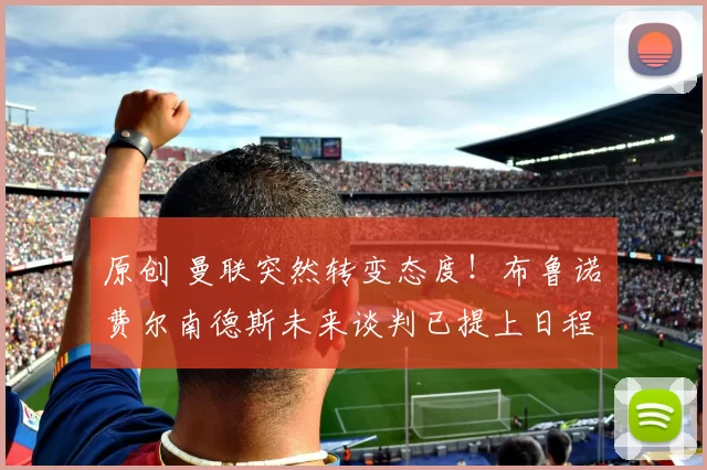 原创 曼联突然转变态度！布鲁诺・费尔南德斯未来谈判已提上日程