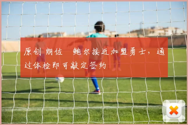 原创 朗佐・鲍尔接近加盟勇士，通过体检即可敲定签约