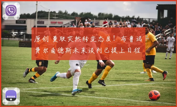 原创 曼联突然转变态度！布鲁诺・费尔南德斯未来谈判已提上日程