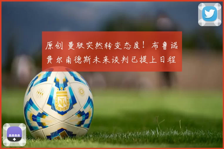 原创 曼联突然转变态度！布鲁诺・费尔南德斯未来谈判已提上日程