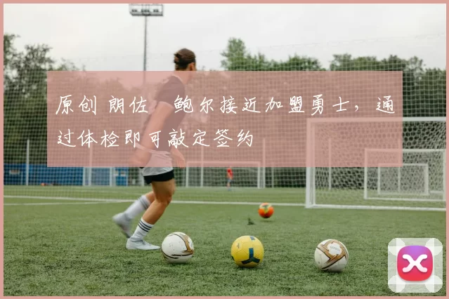 原创 朗佐・鲍尔接近加盟勇士，通过体检即可敲定签约