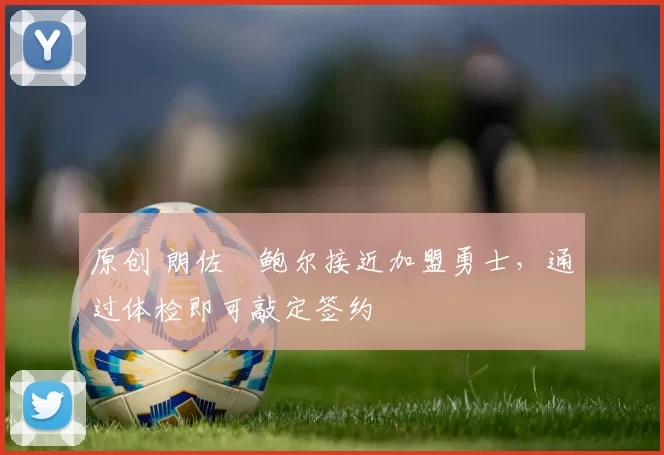 原创 朗佐・鲍尔接近加盟勇士，通过体检即可敲定签约