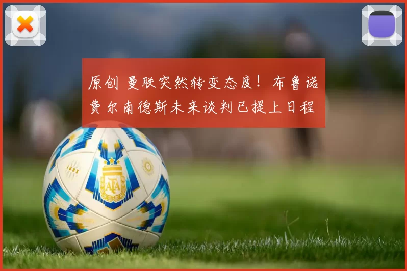 原创 曼联突然转变态度！布鲁诺・费尔南德斯未来谈判已提上日程