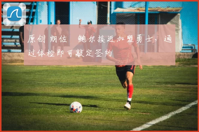 原创 朗佐・鲍尔接近加盟勇士，通过体检即可敲定签约