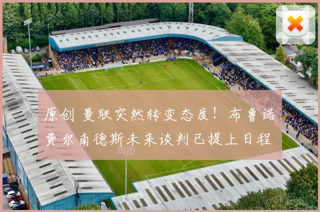 原创 曼联突然转变态度！布鲁诺・费尔南德斯未来谈判已提上日程