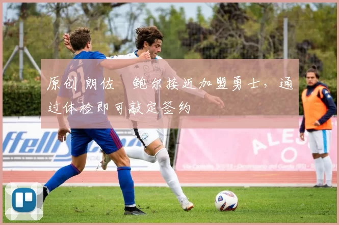原创 朗佐・鲍尔接近加盟勇士，通过体检即可敲定签约