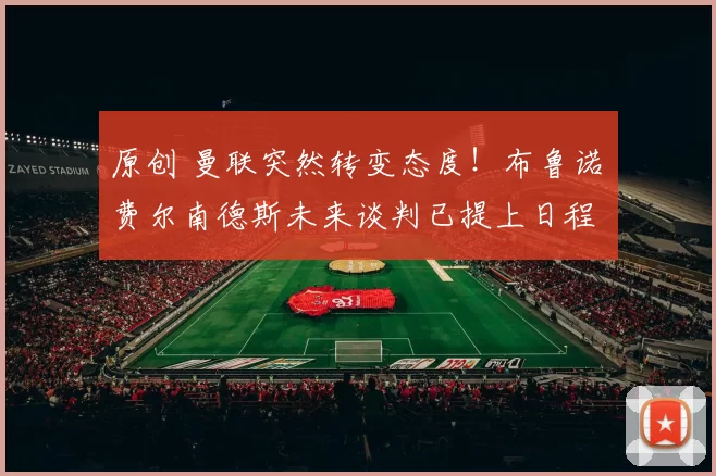 原创 曼联突然转变态度！布鲁诺・费尔南德斯未来谈判已提上日程