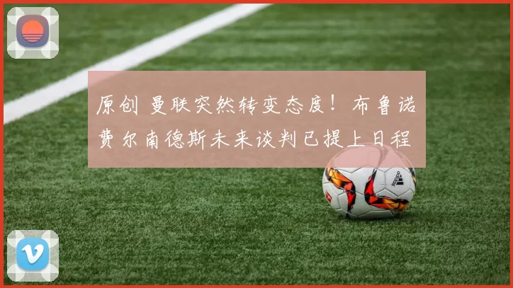 原创 曼联突然转变态度！布鲁诺・费尔南德斯未来谈判已提上日程