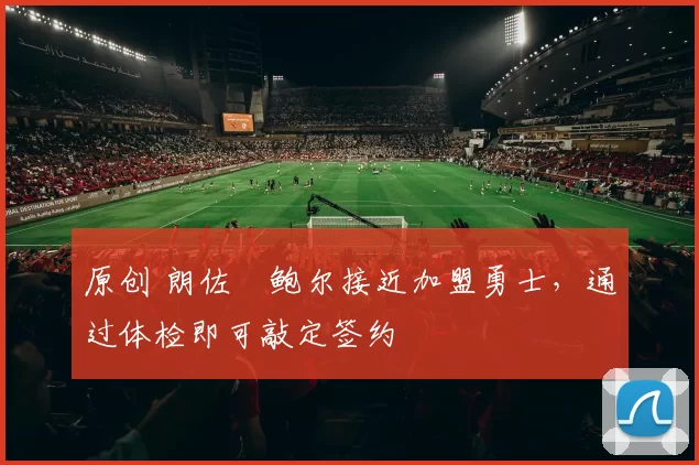 原创 朗佐・鲍尔接近加盟勇士，通过体检即可敲定签约