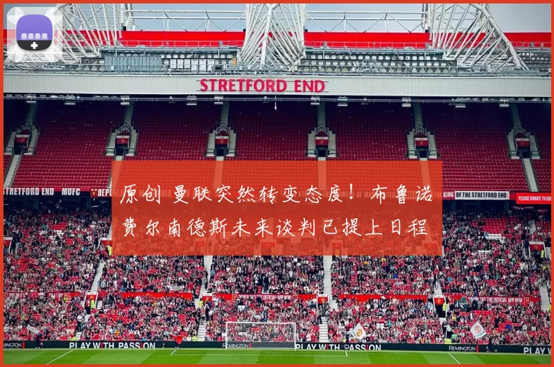 原创 曼联突然转变态度！布鲁诺・费尔南德斯未来谈判已提上日程