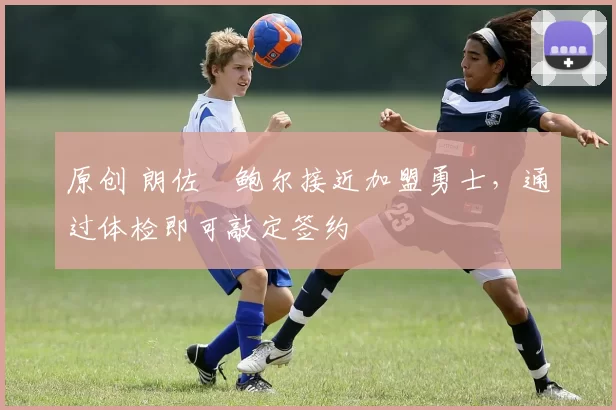 原创 朗佐・鲍尔接近加盟勇士，通过体检即可敲定签约