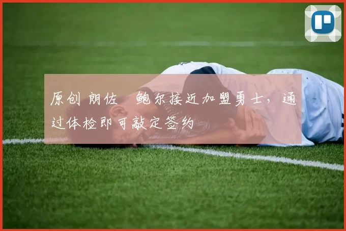 原创 朗佐・鲍尔接近加盟勇士，通过体检即可敲定签约