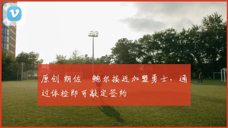 原创 朗佐・鲍尔接近加盟勇士，通过体检即可敲定签约