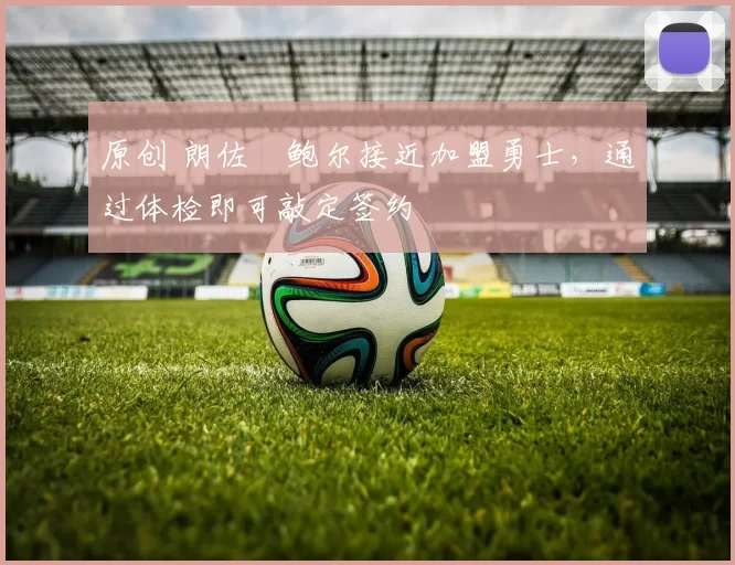 原创 朗佐・鲍尔接近加盟勇士，通过体检即可敲定签约