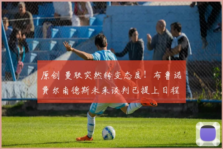 原创 曼联突然转变态度！布鲁诺・费尔南德斯未来谈判已提上日程