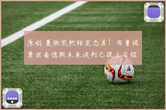 原创 曼联突然转变态度！布鲁诺・费尔南德斯未来谈判已提上日程