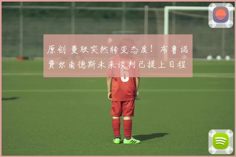 原创 曼联突然转变态度！布鲁诺・费尔南德斯未来谈判已提上日程