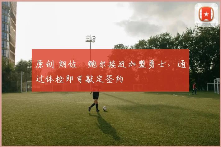 原创 朗佐・鲍尔接近加盟勇士，通过体检即可敲定签约