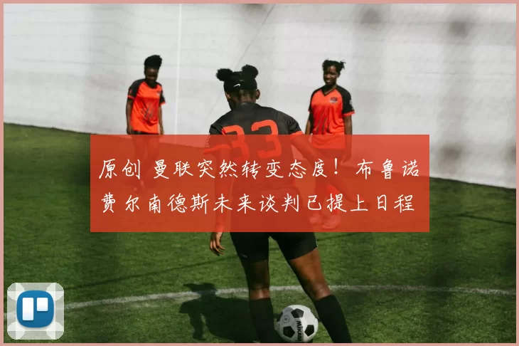 原创 曼联突然转变态度！布鲁诺・费尔南德斯未来谈判已提上日程