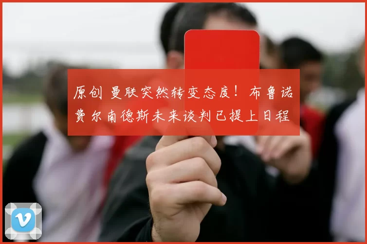 原创 曼联突然转变态度！布鲁诺・费尔南德斯未来谈判已提上日程