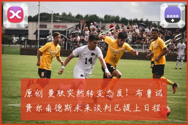 原创 曼联突然转变态度！布鲁诺・费尔南德斯未来谈判已提上日程