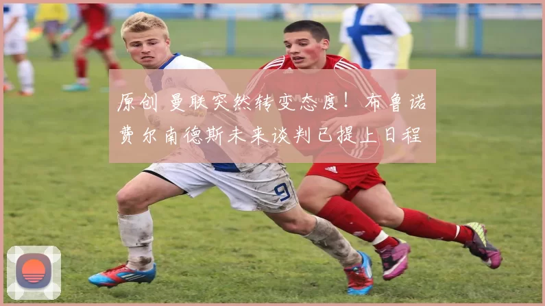 原创 曼联突然转变态度!布鲁诺・费尔南德斯未来谈判已提上日程