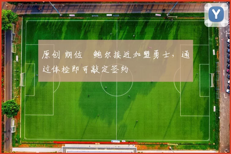 原创 朗佐・鲍尔接近加盟勇士，通过体检即可敲定签约