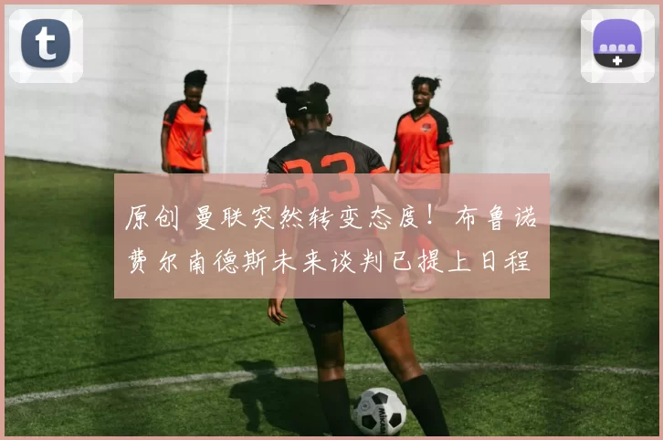 原创 曼联突然转变态度！布鲁诺・费尔南德斯未来谈判已提上日程