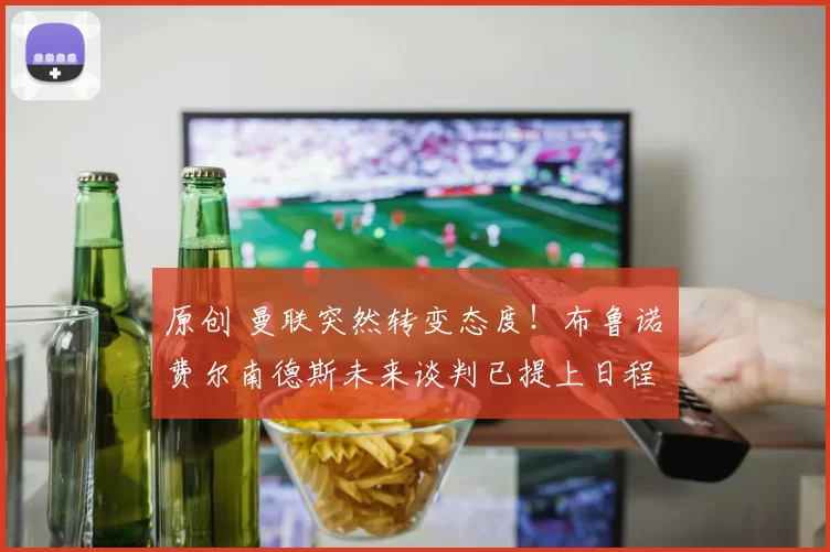 原创 曼联突然转变态度！布鲁诺・费尔南德斯未来谈判已提上日程