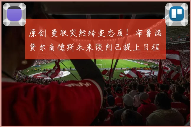 原创 曼联突然转变态度！布鲁诺・费尔南德斯未来谈判已提上日程