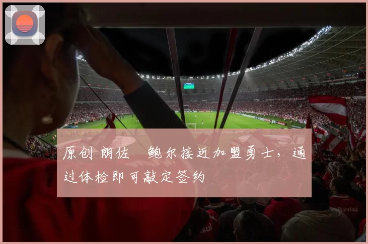 原创 朗佐・鲍尔接近加盟勇士，通过体检即可敲定签约