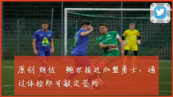 原创 朗佐・鲍尔接近加盟勇士，通过体检即可敲定签约