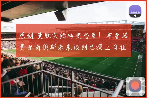 原创 曼联突然转变态度！布鲁诺・费尔南德斯未来谈判已提上日程