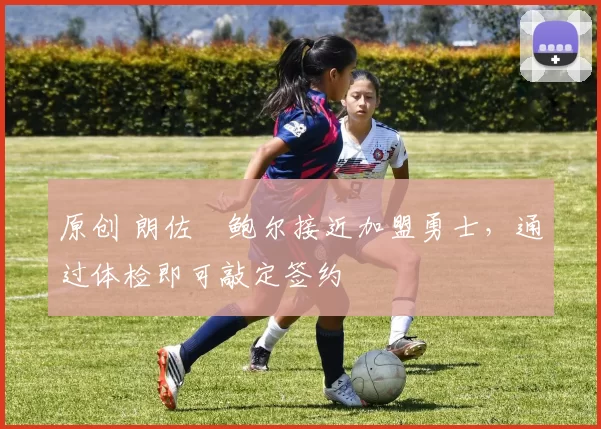 原创 朗佐・鲍尔接近加盟勇士，通过体检即可敲定签约