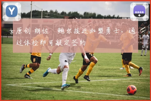 原创 朗佐・鲍尔接近加盟勇士，通过体检即可敲定签约