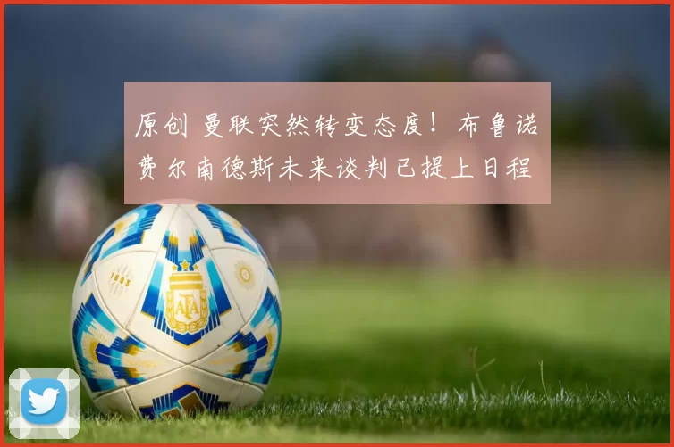 原创 曼联突然转变态度！布鲁诺・费尔南德斯未来谈判已提上日程