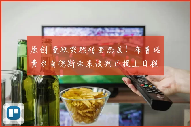 原创 曼联突然转变态度！布鲁诺・费尔南德斯未来谈判已提上日程