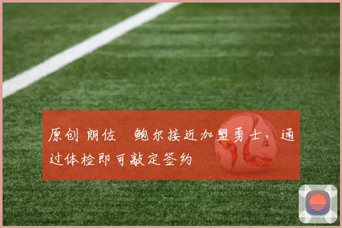 原创 朗佐・鲍尔接近加盟勇士，通过体检即可敲定签约