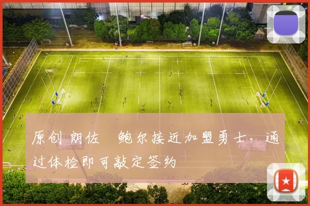 原创 朗佐・鲍尔接近加盟勇士，通过体检即可敲定签约