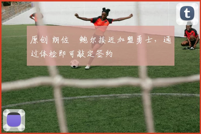 原创 朗佐・鲍尔接近加盟勇士，通过体检即可敲定签约