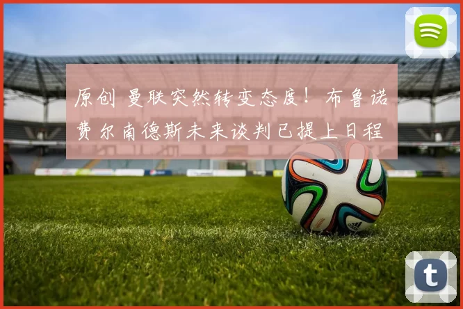 原创 曼联突然转变态度！布鲁诺・费尔南德斯未来谈判已提上日程