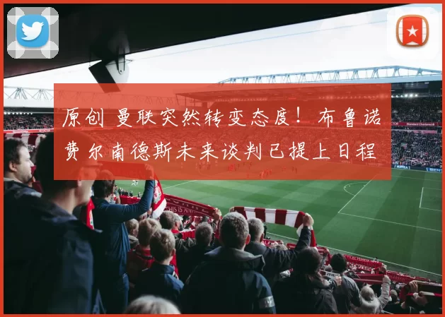 原创 曼联突然转变态度！布鲁诺・费尔南德斯未来谈判已提上日程