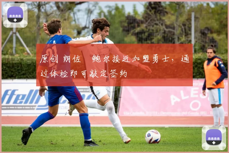 原创 朗佐・鲍尔接近加盟勇士，通过体检即可敲定签约
