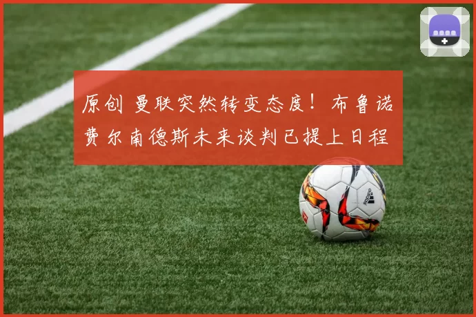 原创 曼联突然转变态度！布鲁诺・费尔南德斯未来谈判已提上日程